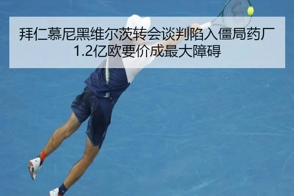 拜仁慕尼黑维尔茨转会谈判陷入僵局药厂1.2亿欧要价成最大障碍